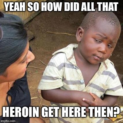 Third World Skeptical Kid Meme | YEAH SO HOW DID ALL THAT HEROIN GET HERE THEN? | image tagged in memes,third world skeptical kid | made w/ Imgflip meme maker