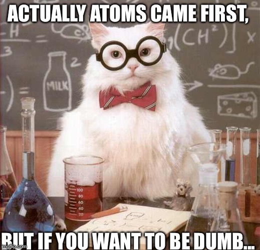cat scientist | ACTUALLY ATOMS CAME FIRST, BUT IF YOU WANT TO BE DUMB... | image tagged in cat scientist,scumbag | made w/ Imgflip meme maker