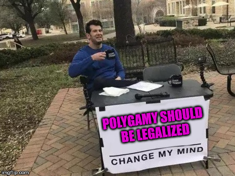 Change My Mind Meme | POLYGAMY SHOULD BE LEGALIZED | image tagged in change my mind | made w/ Imgflip meme maker