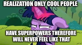 mlp | REALIZATION ONLY COOL PEOPLE HAVE SUPERPOWERS THEREFORE WILL NEVER FEEL LIKE THAT | image tagged in mlp | made w/ Imgflip meme maker