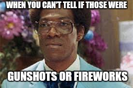 WHEN YOU CAN'T TELL IF THOSE WERE; GUNSHOTS OR FIREWORKS | image tagged in 4th of july,fireworks | made w/ Imgflip meme maker