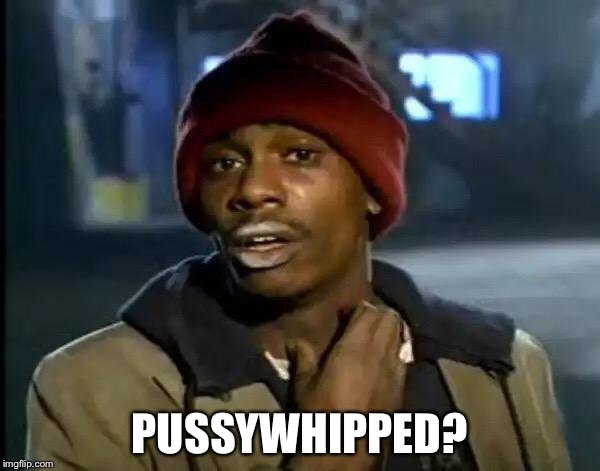 Y'all Got Any More Of That Meme | PUSSYWHIPPED? | image tagged in memes,y'all got any more of that | made w/ Imgflip meme maker