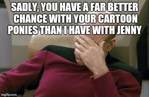Captain Picard Facepalm Meme | SADLY, YOU HAVE A FAR BETTER CHANCE WITH YOUR CARTOON PONIES THAN I HAVE WITH JENNY | image tagged in memes,captain picard facepalm | made w/ Imgflip meme maker