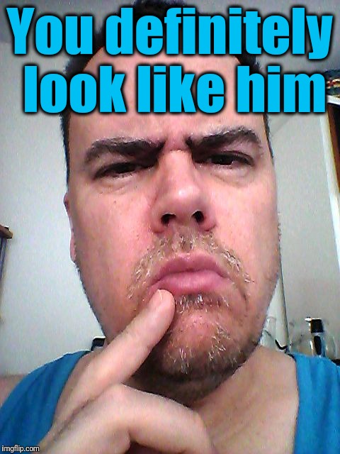 puzzled | You definitely look like him | image tagged in puzzled | made w/ Imgflip meme maker