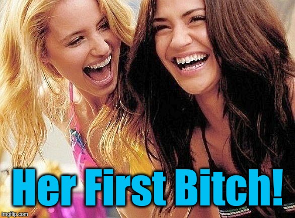 laughing | Her First B**ch! | image tagged in laughing | made w/ Imgflip meme maker