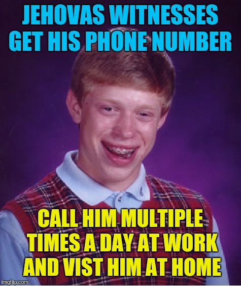 Bad Luck Brian Meme | JEHOVAS WITNESSES GET HIS PHONE NUMBER CALL HIM MULTIPLE TIMES A DAY AT WORK AND VIST HIM AT HOME | image tagged in memes,bad luck brian | made w/ Imgflip meme maker