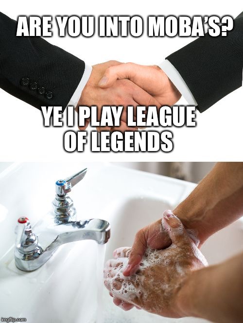 handshake washing hand | ARE YOU INTO MOBA’S? YE I PLAY LEAGUE OF LEGENDS | image tagged in handshake washing hand | made w/ Imgflip meme maker