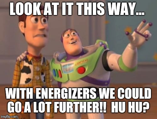 X, X Everywhere Meme | LOOK AT IT THIS WAY... WITH ENERGIZERS WE COULD GO A LOT FURTHER!!  HU HU? | image tagged in memes,x x everywhere | made w/ Imgflip meme maker