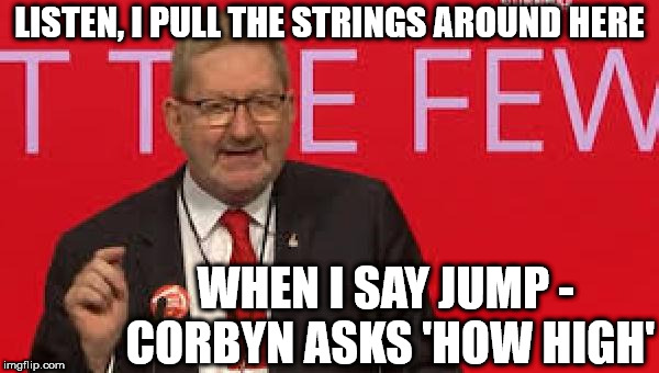 Len McCluskey - When I say 'Jump', Corbyn asks 'How High' | LISTEN, I PULL THE STRINGS AROUND HERE; WHEN I SAY JUMP - CORBYN ASKS 'HOW HIGH' | image tagged in unite union - len mccluskey,corbyn eww,communist socialist,party of haters,momentum students,unite union | made w/ Imgflip meme maker