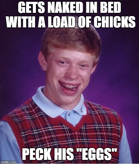 Bad Luck Brian Meme | GETS NAKED IN BED WITH A LOAD OF CHICKS PECK HIS "EGGS" | image tagged in memes,bad luck brian | made w/ Imgflip meme maker