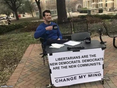 Change My Mind | LIBERTARIANS ARE THE NEW DEMOCRATS. DEMOCRATS ARE THE NEW COMMUNISTS. | image tagged in change my mind | made w/ Imgflip meme maker