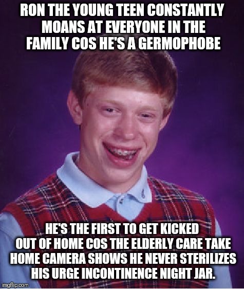Bad Luck Brian Meme | RON THE YOUNG TEEN CONSTANTLY MOANS AT EVERYONE IN THE FAMILY COS HE'S A GERMOPHOBE; HE'S THE FIRST TO GET KICKED OUT OF HOME COS THE ELDERLY CARE TAKE HOME CAMERA SHOWS HE NEVER STERILIZES HIS URGE INCONTINENCE NIGHT JAR. | image tagged in memes,bad luck brian | made w/ Imgflip meme maker
