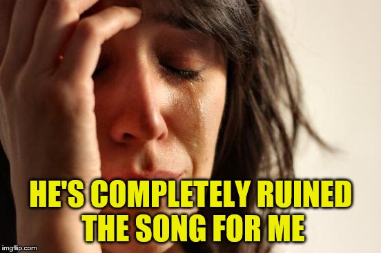 First World Problems Meme | HE'S COMPLETELY RUINED THE SONG FOR ME | image tagged in memes,first world problems | made w/ Imgflip meme maker