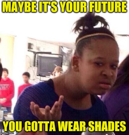 Black Girl Wat Meme | MAYBE IT'S YOUR FUTURE YOU GOTTA WEAR SHADES | image tagged in memes,black girl wat | made w/ Imgflip meme maker