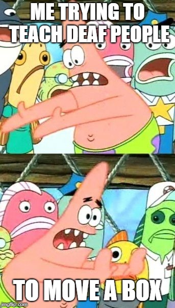 Put It Somewhere Else Patrick Meme | ME TRYING TO TEACH DEAF PEOPLE; TO MOVE A BOX | image tagged in memes,put it somewhere else patrick | made w/ Imgflip meme maker