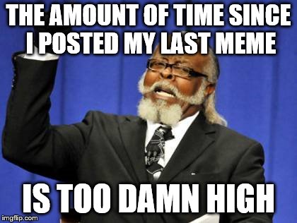Too Damn High Meme | THE AMOUNT OF TIME SINCE I POSTED MY LAST MEME; IS TOO DAMN HIGH | image tagged in memes,too damn high | made w/ Imgflip meme maker
