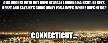 GIRL ARGUES WITH BOY OVER NEW GAY LOOKING HAIRCUT. HE GETS UPSET AND SAYS HE'S GOING AWAY FOR A WEEK. WHERE DOES HE GO? CONNECTICUT... | image tagged in stars above city | made w/ Imgflip meme maker