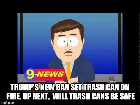 South Park News Reporter | TRUMP'S NEW BAN SET TRASH CAN ON FIRE. UP NEXT,  WILL TRASH CANS BE SAFE | image tagged in south park news reporter | made w/ Imgflip meme maker