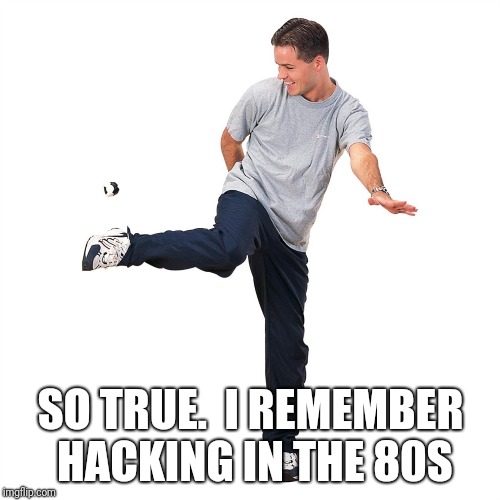 Hacky Sack | SO TRUE.  I REMEMBER HACKING IN THE 80S | image tagged in hacky sack | made w/ Imgflip meme maker