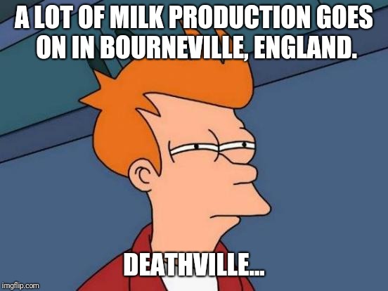 Futurama Fry Meme | A LOT OF MILK PRODUCTION GOES ON IN BOURNEVILLE, ENGLAND. DEATHVILLE... | image tagged in memes,futurama fry | made w/ Imgflip meme maker