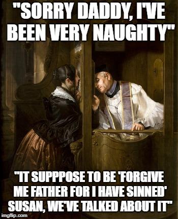 Sorry daddy, I've been very naughty | "SORRY DADDY, I'VE BEEN VERY NAUGHTY"; "IT SUPPPOSE TO BE 'FORGIVE ME FATHER FOR I HAVE SINNED' SUSAN, WE'VE TALKED ABOUT IT" | image tagged in confessional,sorry daddy,sorry daddy i've been very naughty | made w/ Imgflip meme maker