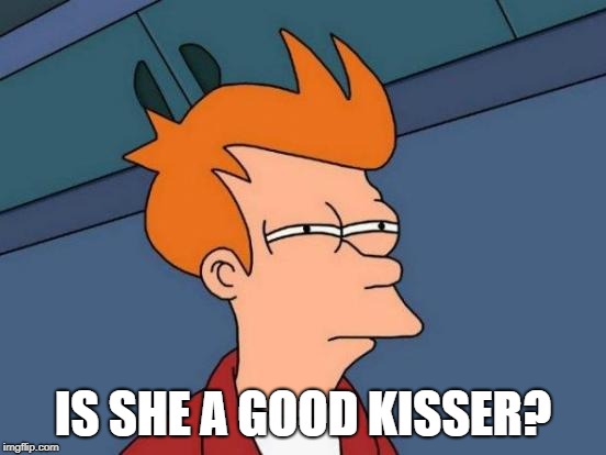 Futurama Fry Meme | IS SHE A GOOD KISSER? | image tagged in memes,futurama fry | made w/ Imgflip meme maker