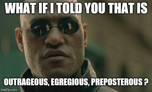 Matrix Morpheus Meme | WHAT IF I TOLD YOU THAT IS OUTRAGEOUS, EGREGIOUS, PREPOSTEROUS ? | image tagged in memes,matrix morpheus | made w/ Imgflip meme maker