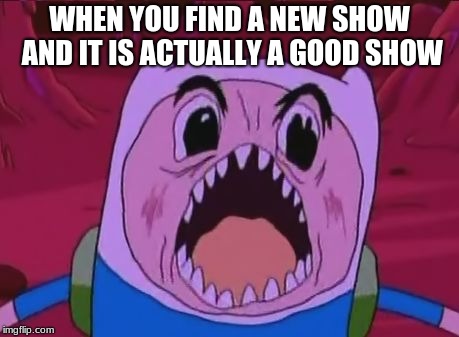 Finn The Human | WHEN YOU FIND A NEW SHOW AND IT IS ACTUALLY A GOOD SHOW | image tagged in memes,finn the human | made w/ Imgflip meme maker