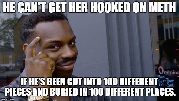 Roll Safe Think About It Meme | HE CAN'T GET HER HOOKED ON METH IF HE'S BEEN CUT INTO 100 DIFFERENT PIECES AND BURIED IN 100 DIFFERENT PLACES. | image tagged in memes,roll safe think about it | made w/ Imgflip meme maker