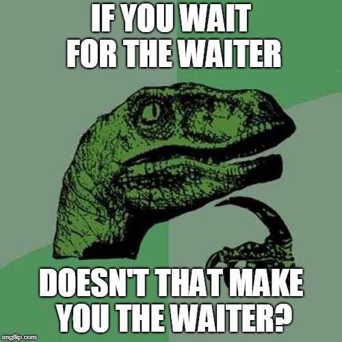Philosoraptor | IF YOU WAIT FOR THE WAITER; DOESN'T THAT MAKE YOU THE WAITER? | image tagged in memes,philosoraptor | made w/ Imgflip meme maker
