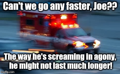 Can't we go any faster, Joe?? The way he's screaming in agony, he might not last much longer! | made w/ Imgflip meme maker