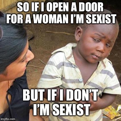 Feminism 2018 | SO IF I OPEN A DOOR FOR A WOMAN I’M SEXIST; BUT IF I DON’T I’M SEXIST | image tagged in memes,third world skeptical kid | made w/ Imgflip meme maker