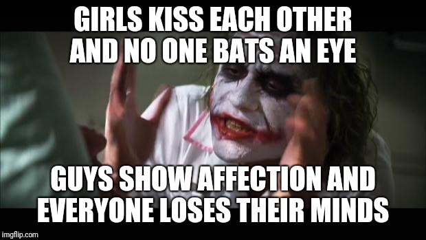 And everybody loses their minds Meme | GIRLS KISS EACH OTHER AND NO ONE BATS AN EYE; GUYS SHOW AFFECTION AND EVERYONE LOSES THEIR MINDS | image tagged in memes,and everybody loses their minds | made w/ Imgflip meme maker