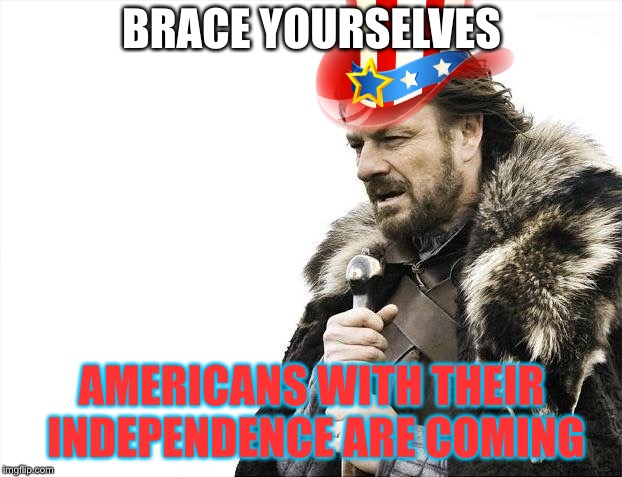 Happy Independence Day, our good ol' 'murica! | BRACE YOURSELVES; AMERICANS WITH THEIR INDEPENDENCE ARE COMING | image tagged in memes,brace yourselves x is coming,independence day,americans | made w/ Imgflip meme maker