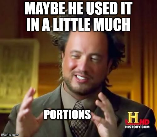 Ancient Aliens Meme | MAYBE HE USED IT IN A LITTLE MUCH PORTIONS | image tagged in memes,ancient aliens | made w/ Imgflip meme maker