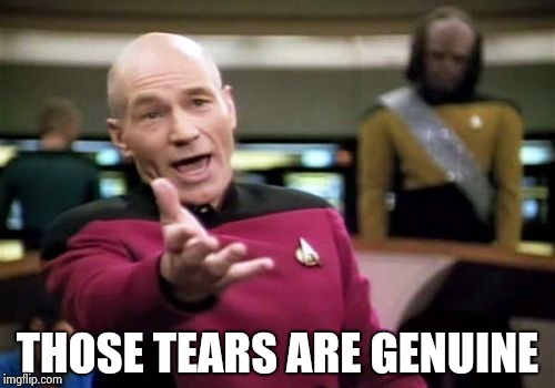 Picard Wtf Meme | THOSE TEARS ARE GENUINE | image tagged in memes,picard wtf | made w/ Imgflip meme maker