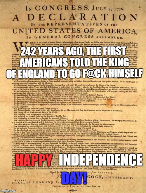 Happy Independence Day | 242 YEARS AGO, THE FIRST AMERICANS TOLD THE KING OF ENGLAND TO GO F@CK HIMSELF; HAPPY; INDEPENDENCE; DAY! | image tagged in 4th of july | made w/ Imgflip meme maker