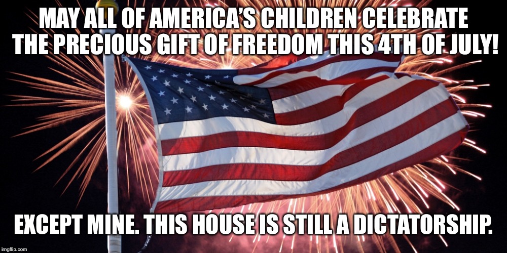 America’s Children | MAY ALL OF AMERICA’S CHILDREN CELEBRATE THE PRECIOUS GIFT OF FREEDOM THIS 4TH OF JULY! EXCEPT MINE. THIS HOUSE IS STILL A DICTATORSHIP. | image tagged in 4th of july,kids | made w/ Imgflip meme maker
