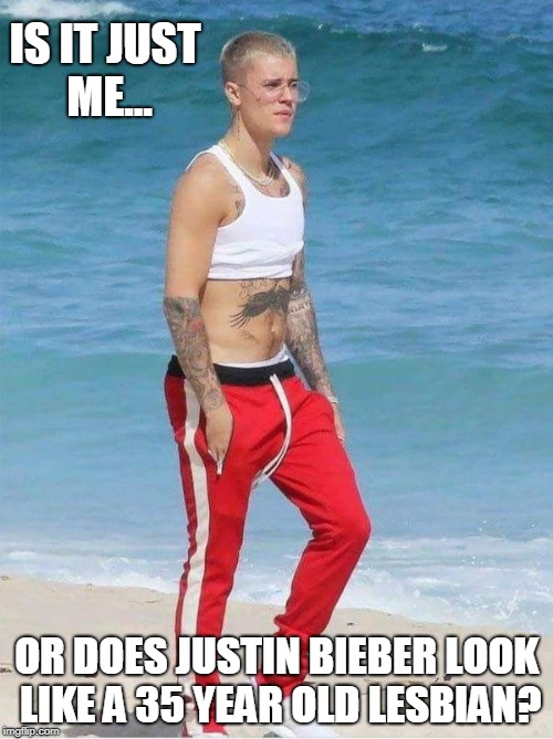 Maybe It's Me | IS IT JUST ME... OR DOES JUSTIN BIEBER LOOK LIKE A 35 YEAR OLD LESBIAN? | image tagged in justin bieber,funny meme | made w/ Imgflip meme maker