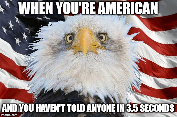 surprised murica eagle | WHEN YOU'RE AMERICAN; AND YOU HAVEN'T TOLD ANYONE IN 3.5 SECONDS | image tagged in surprised murica eagle | made w/ Imgflip meme maker