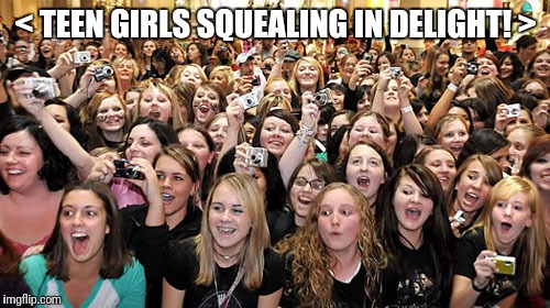 < TEEN GIRLS SQUEALING IN DELIGHT! > | made w/ Imgflip meme maker