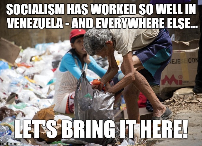 SOCIALISM HAS WORKED SO WELL IN VENEZUELA - AND EVERYWHERE ELSE... LET'S BRING IT HERE! | made w/ Imgflip meme maker