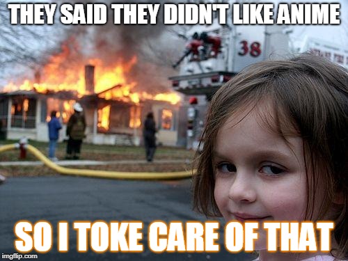 Disaster Girl | THEY SAID THEY DIDN'T LIKE ANIME; SO I TOKE CARE OF THAT | image tagged in memes,disaster girl | made w/ Imgflip meme maker