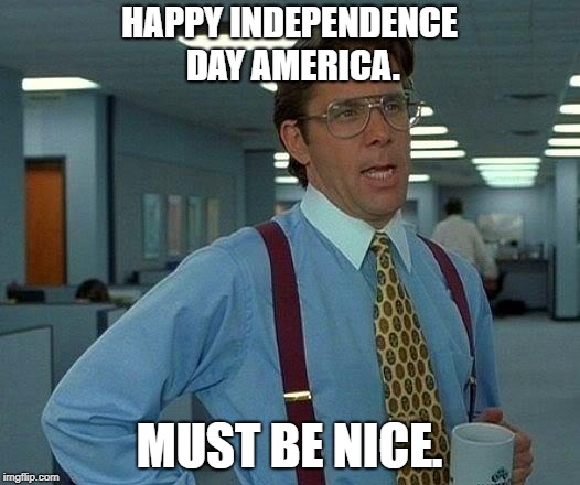 That Would Be Great Meme | HAPPY INDEPENDENCE DAY AMERICA. MUST BE NICE. | image tagged in memes,that would be great | made w/ Imgflip meme maker