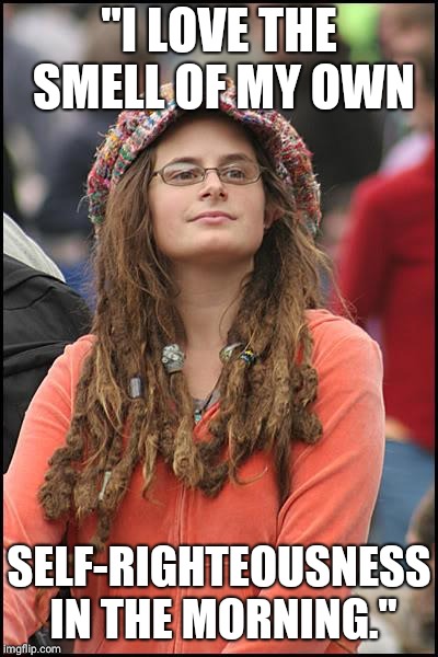 Liberals dreadlocks for president! | "I LOVE THE SMELL OF MY OWN; SELF-RIGHTEOUSNESS IN THE MORNING." | image tagged in memes,college liberal,funny,hair,politics,college | made w/ Imgflip meme maker