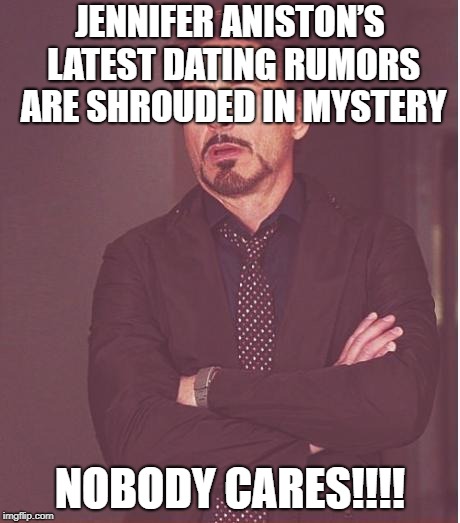 Face You Make Robert Downey Jr Meme | JENNIFER ANISTON’S LATEST DATING RUMORS ARE SHROUDED IN MYSTERY; NOBODY CARES!!!! | image tagged in memes,face you make robert downey jr | made w/ Imgflip meme maker