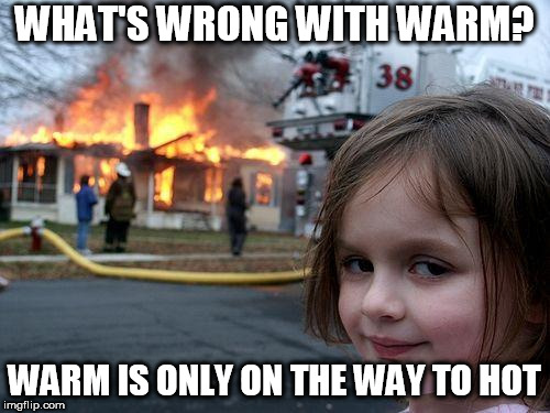 CDHURN & BURN! | WHAT'S WRONG WITH WARM? WARM IS ONLY ON THE WAY TO HOT | image tagged in memes,disaster girl,hot,global warming,you're fired,bad luck brian | made w/ Imgflip meme maker