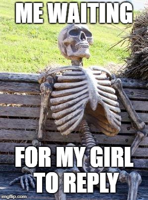 Waiting Skeleton Meme | ME WAITING; FOR MY GIRL TO REPLY | image tagged in memes,waiting skeleton | made w/ Imgflip meme maker