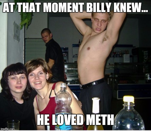 Billy loves meth | AT THAT MOMENT BILLY KNEW... HE LOVED METH | image tagged in party,meth,billy,funny because it's true,lols | made w/ Imgflip meme maker