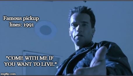 Famous pickup lines 1991 | Famous pickup lines: 1991; "COME WITH ME IF YOU WANT TO LIVE." | image tagged in terminator 2,arnold schwarzenegger,funny,sci-fi | made w/ Imgflip meme maker